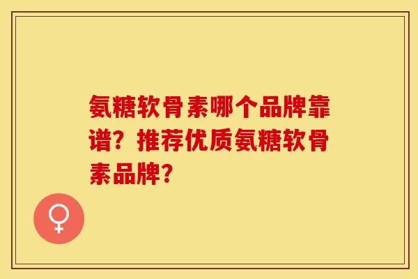 氨糖软骨素哪个品牌靠谱？推荐优质氨糖软骨素品牌？-第1张图片-关节保镖