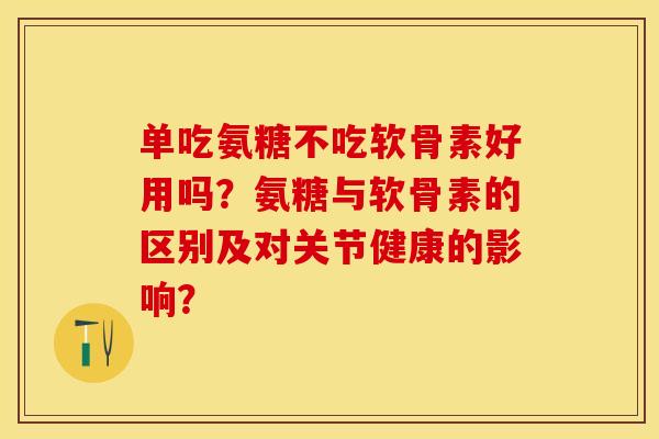 单吃氨糖不吃软骨素好用吗？氨糖与软骨素的区别及对关节健康的影响？-第1张图片-关节保镖