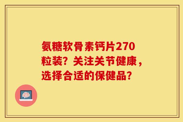 氨糖软骨素钙片270粒装？关注关节健康，选择合适的保健品？-第1张图片-关节保镖