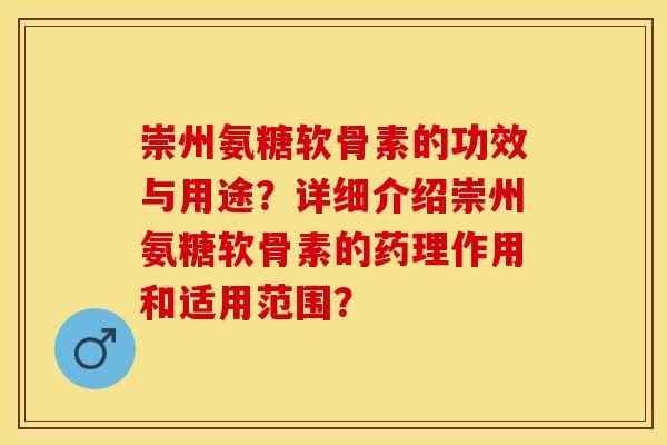 崇州氨糖软骨素的功效与用途？详细介绍崇州氨糖软骨素的药理作用和适用范围？-第1张图片-关节保镖