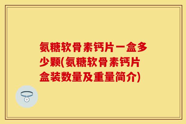 氨糖软骨素钙片一盒多少颗(氨糖软骨素钙片盒装数量及重量简介)-第1张图片-关节保镖