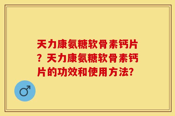 天力康氨糖软骨素钙片？天力康氨糖软骨素钙片的功效和使用方法？-第1张图片-关节保镖