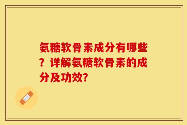 氨糖软骨素成分有哪些？详解氨糖软骨素的成分及功效？-第1张图片-关节保镖