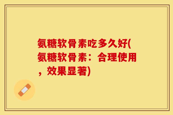 氨糖软骨素吃多久好(氨糖软骨素：合理使用，效果显著)-第1张图片-关节保镖