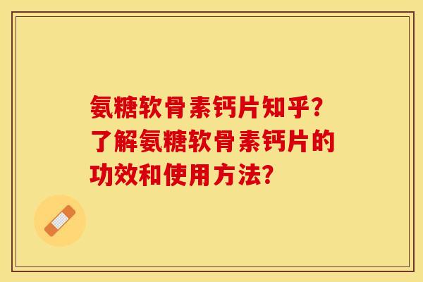 氨糖软骨素钙片知乎？了解氨糖软骨素钙片的功效和使用方法？-第1张图片-关节保镖
