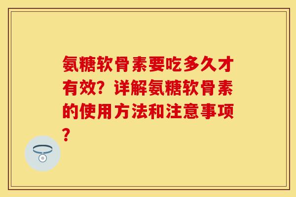 氨糖软骨素要吃多久才有效？详解氨糖软骨素的使用方法和注意事项？-第1张图片-关节保镖