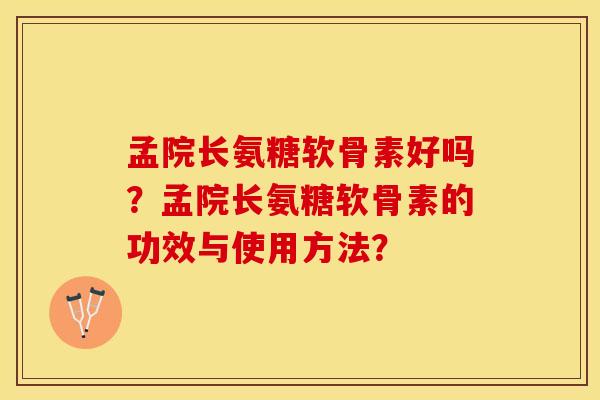 孟院长氨糖软骨素好吗？孟院长氨糖软骨素的功效与使用方法？-第1张图片-关节保镖