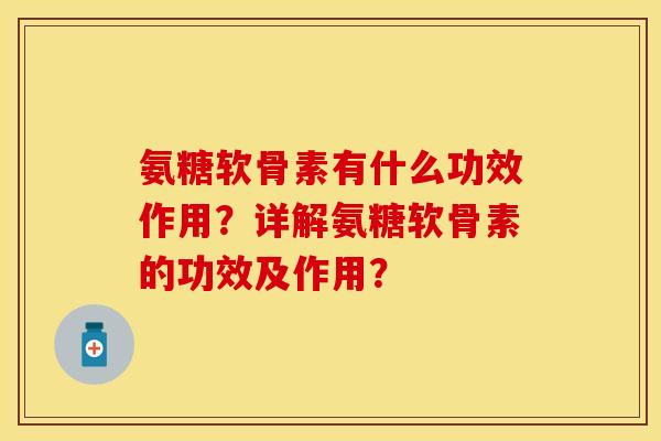 氨糖软骨素有什么功效作用？详解氨糖软骨素的功效及作用？-第1张图片-关节保镖