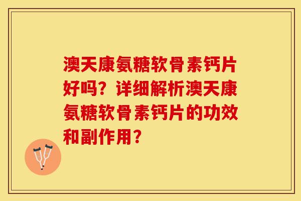 澳天康氨糖软骨素钙片好吗？详细解析澳天康氨糖软骨素钙片的功效和副作用？-第1张图片-关节保镖