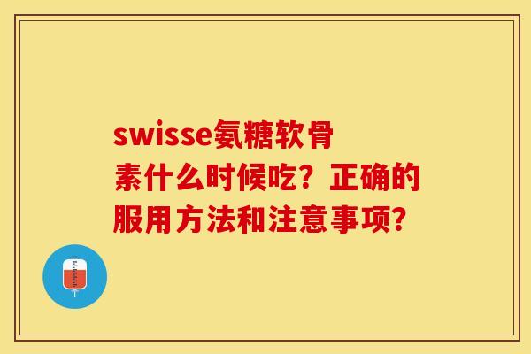 swisse氨糖软骨素什么时候吃？正确的服用方法和注意事项？-第1张图片-关节保镖