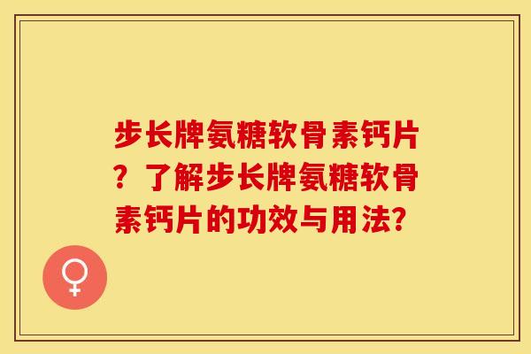 步长牌氨糖软骨素钙片？了解步长牌氨糖软骨素钙片的功效与用法？-第1张图片-关节保镖