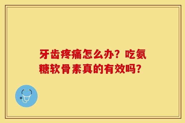 牙齿疼痛怎么办？吃氨糖软骨素真的有效吗？-第1张图片-关节保镖