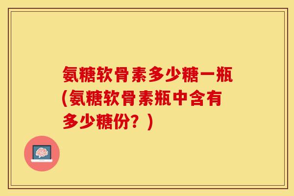 氨糖软骨素多少糖一瓶(氨糖软骨素瓶中含有多少糖份？)-第1张图片-关节保镖