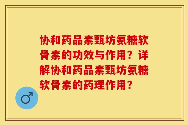 协和药品素甄坊氨糖软骨素的功效与作用？详解协和药品素甄坊氨糖软骨素的药理作用？-第1张图片-关节保镖