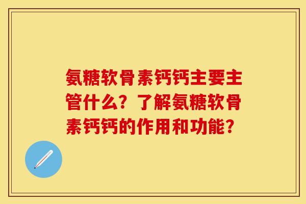 氨糖软骨素钙钙主要主管什么？了解氨糖软骨素钙钙的作用和功能？-第1张图片-关节保镖
