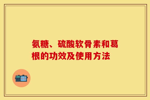 氨糖、硫酸软骨素和葛根的功效及使用方法-第1张图片-关节保镖