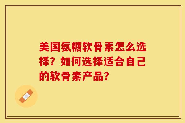 美国氨糖软骨素怎么选择？如何选择适合自己的软骨素产品？-第1张图片-关节保镖