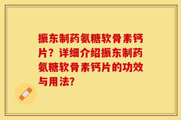 振东制药氨糖软骨素钙片？详细介绍振东制药氨糖软骨素钙片的功效与用法？-第1张图片-关节保镖
