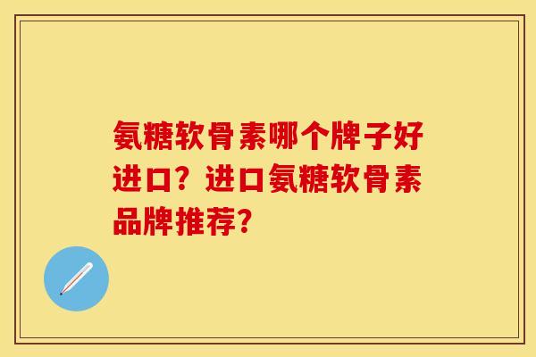 氨糖软骨素哪个牌子好进口？进口氨糖软骨素品牌推荐？-第1张图片-关节保镖