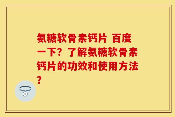 氨糖软骨素钙片 百度一下？了解氨糖软骨素钙片的功效和使用方法？-第1张图片-关节保镖