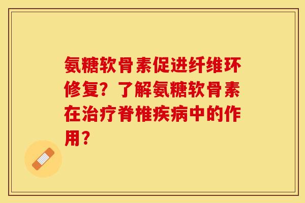 氨糖软骨素促进纤维环修复？了解氨糖软骨素在治疗脊椎疾病中的作用？-第1张图片-关节保镖
