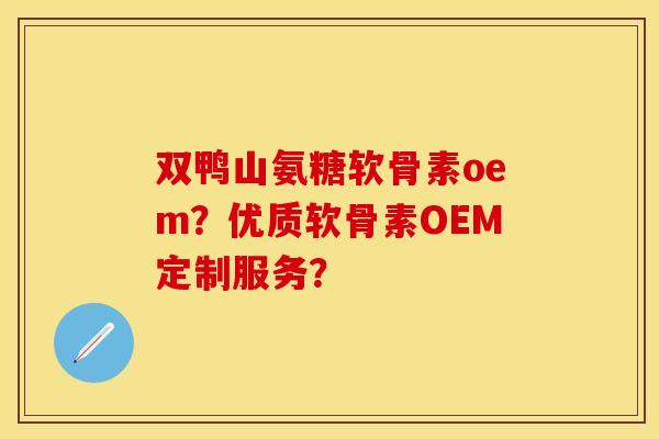 双鸭山氨糖软骨素oem？优质软骨素OEM定制服务？-第1张图片-关节保镖
