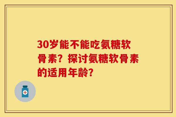 30岁能不能吃氨糖软骨素？探讨氨糖软骨素的适用年龄？-第1张图片-关节保镖