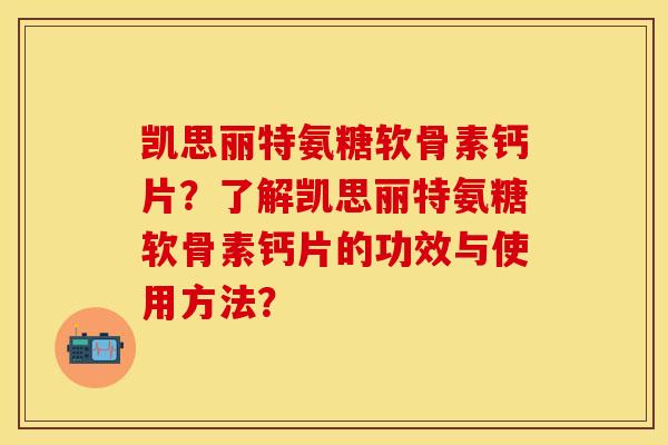 凯思丽特氨糖软骨素钙片？了解凯思丽特氨糖软骨素钙片的功效与使用方法？-第1张图片-关节保镖