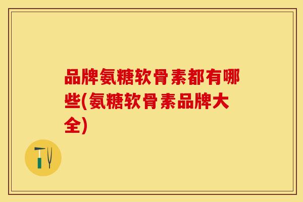 品牌氨糖软骨素都有哪些(氨糖软骨素品牌大全)-第1张图片-关节保镖