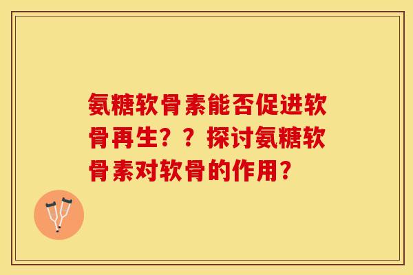氨糖软骨素能否促进软骨再生？？探讨氨糖软骨素对软骨的作用？-第1张图片-关节保镖