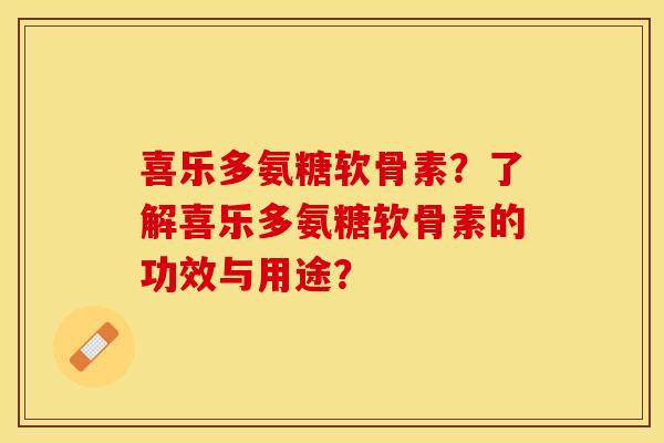 喜乐多氨糖软骨素？了解喜乐多氨糖软骨素的功效与用途？-第1张图片-关节保镖