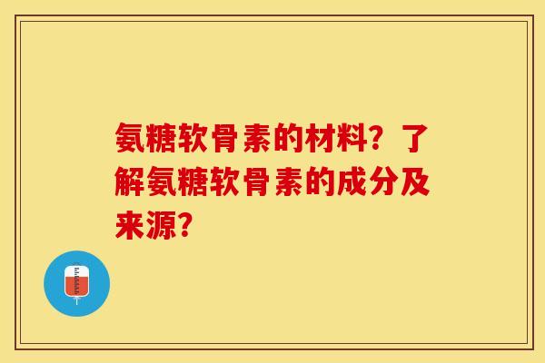 氨糖软骨素的材料？了解氨糖软骨素的成分及来源？-第1张图片-关节保镖