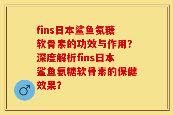 fins日本鲨鱼氨糖软骨素的功效与作用？深度解析fins日本鲨鱼氨糖软骨素的保健效果？-第1张图片-关节保镖