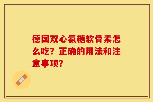 德国双心氨糖软骨素怎么吃？正确的用法和注意事项？-第1张图片-关节保镖