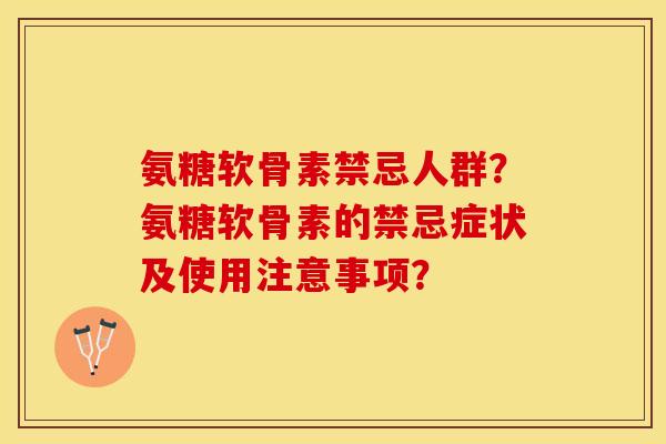 氨糖软骨素禁忌人群？氨糖软骨素的禁忌症状及使用注意事项？-第1张图片-关节保镖