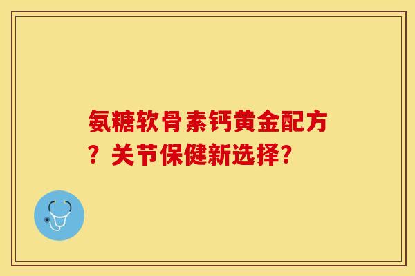 氨糖软骨素钙黄金配方？关节保健新选择？-第1张图片-关节保镖