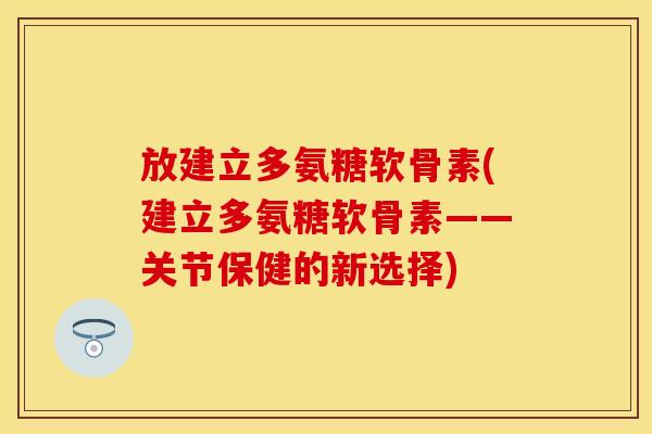 放建立多氨糖软骨素(建立多氨糖软骨素——关节保健的新选择)-第1张图片-关节保镖