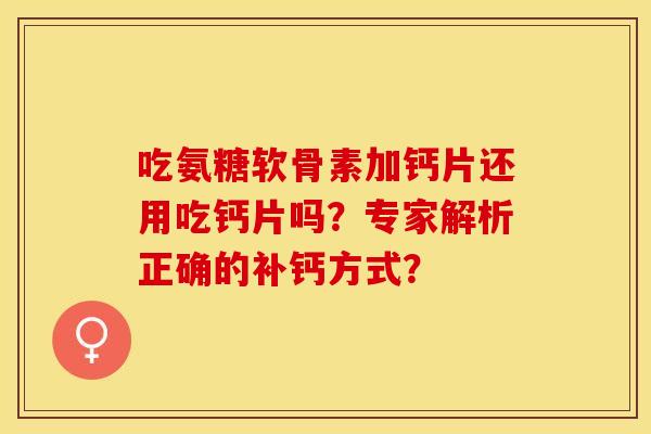 吃氨糖软骨素加钙片还用吃钙片吗？专家解析正确的补钙方式？-第1张图片-关节保镖