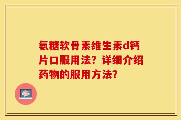 氨糖软骨素维生素d钙片口服用法？详细介绍药物的服用方法？-第1张图片-关节保镖