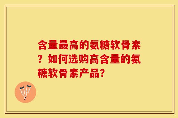 含量最高的氨糖软骨素？如何选购高含量的氨糖软骨素产品？-第1张图片-关节保镖