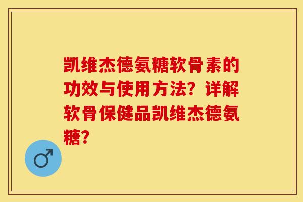 凯维杰德氨糖软骨素的功效与使用方法？详解软骨保健品凯维杰德氨糖？-第1张图片-关节保镖