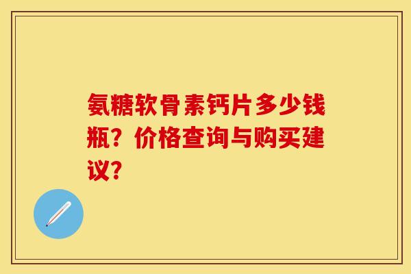 氨糖软骨素钙片多少钱瓶？价格查询与购买建议？-第1张图片-关节保镖
