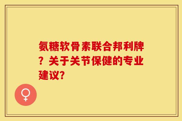 氨糖软骨素联合邦利牌？关于关节保健的专业建议？-第1张图片-关节保镖