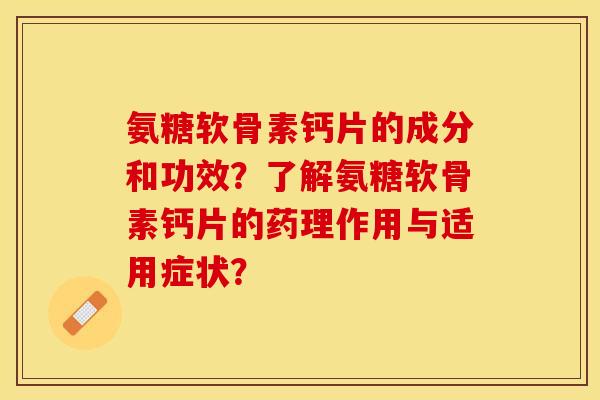 氨糖软骨素钙片的成分和功效？了解氨糖软骨素钙片的药理作用与适用症状？-第1张图片-关节保镖