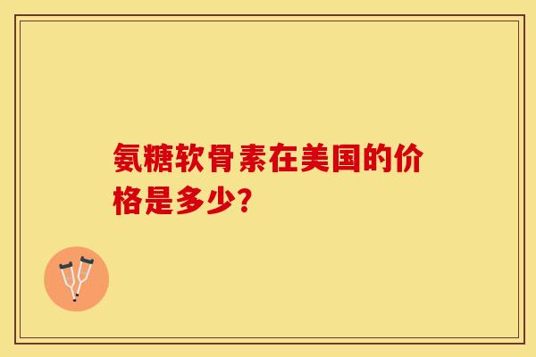 氨糖软骨素在美国的价格是多少？-第1张图片-关节保镖