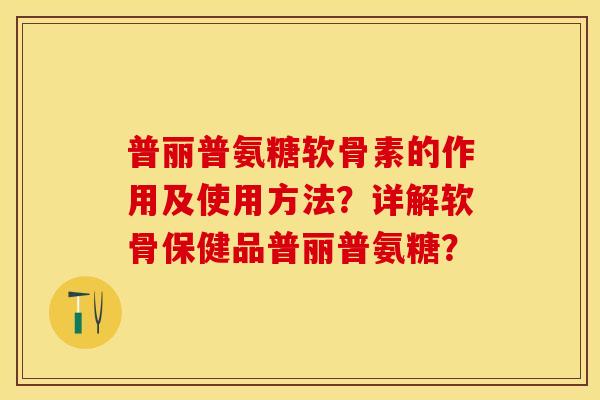 普丽普氨糖软骨素的作用及使用方法？详解软骨保健品普丽普氨糖？-第1张图片-关节保镖
