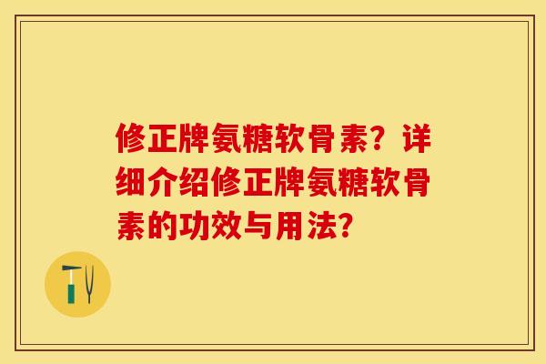 修正牌氨糖软骨素？详细介绍修正牌氨糖软骨素的功效与用法？-第1张图片-关节保镖
