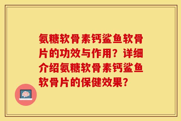 氨糖软骨素钙鲨鱼软骨片的功效与作用？详细介绍氨糖软骨素钙鲨鱼软骨片的保健效果？-第1张图片-关节保镖