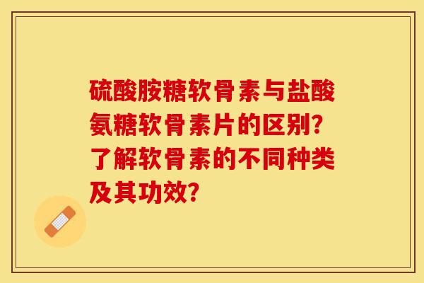 硫酸胺糖软骨素与盐酸氨糖软骨素片的区别？了解软骨素的不同种类及其功效？-第1张图片-关节保镖