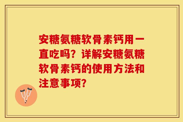 安糖氨糖软骨素钙用一直吃吗？详解安糖氨糖软骨素钙的使用方法和注意事项？-第1张图片-关节保镖